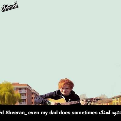دانلود آهنگ even my dad does sometimes Ed Sheeran